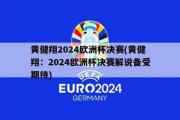 黄健翔2024欧洲杯决赛(黄健翔：2024欧洲杯决赛解说备受期待)